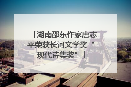 湖南邵东作家唐志平荣获长河文学奖“现代诗集奖”