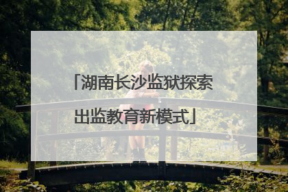 湖南长沙监狱探索出监教育新模式