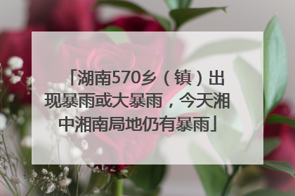 湖南570乡（镇）出现暴雨或大暴雨，今天湘中湘南局地仍有暴雨
