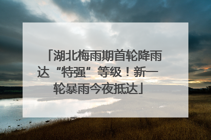 湖北梅雨期首轮降雨达“特强”等级！新一轮暴雨今夜抵达