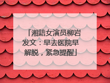 湘籍女演员柳岩发文：早去医院早解脱，紧急提醒