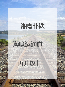 湘粤非铁海联运通道再升级