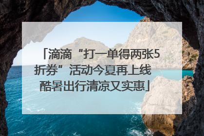 滴滴“打一单得两张5折券”活动今夏再上线 酷暑出行清凉又实惠
