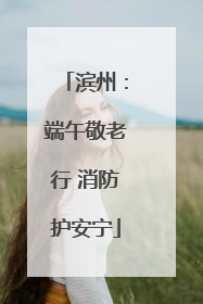 滨州：端午敬老行 消防护安宁