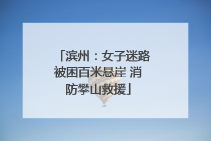 滨州：女子迷路被困百米悬崖 消防攀山救援