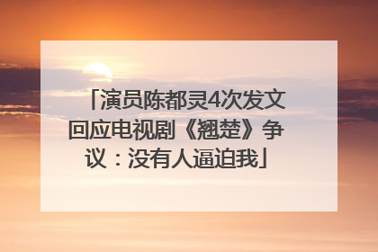 演员陈都灵4次发文回应电视剧《翘楚》争议：没有人逼迫我