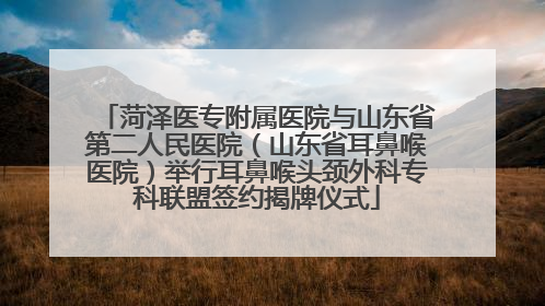 菏泽医专附属医院与山东省第二人民医院（山东省耳鼻喉医院）举行耳鼻喉头颈外科专科联盟签约揭牌仪式
