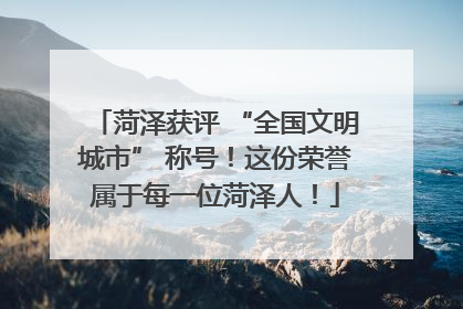 菏泽获评 “全国文明城市” 称号！这份荣誉属于每一位菏泽人！