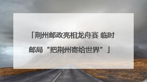 荆州邮政亮相龙舟赛 临时邮局“把荆州寄给世界”