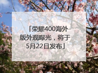 荣耀400海外版外观曝光，将于5月22日发布