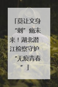 莫让文身“刺”痛未来！湖北潜江检察守护“无痕青春”
