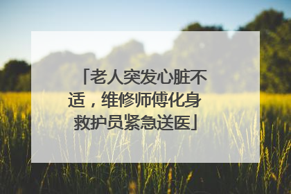 老人突发心脏不适，维修师傅化身救护员紧急送医
