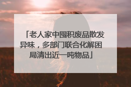 老人家中囤积废品散发异味，多部门联合化解困局清出近一吨物品