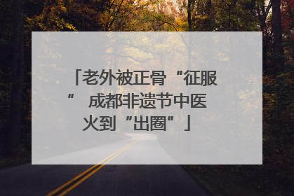老外被正骨“征服” 成都非遗节中医火到“出圈”