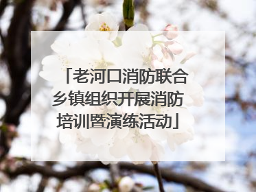 老河口消防联合乡镇组织开展消防培训暨演练活动