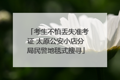 考生不慎丢失准考证 太原公安小店分局民警地毯式搜寻
