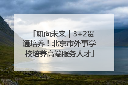 职向未来｜3+2贯通培养！北京市外事学校培养高端服务人才