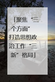 聚焦“三个方面” 打造思想政治工作“三新”格局