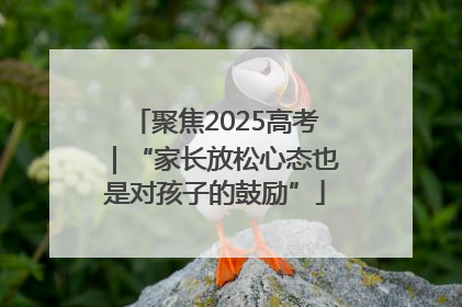 聚焦2025高考｜“家长放松心态也是对孩子的鼓励”