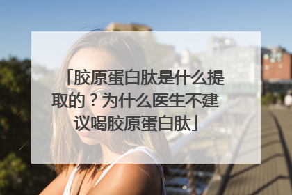 胶原蛋白肽是什么提取的？为什么医生不建议喝胶原蛋白肽
