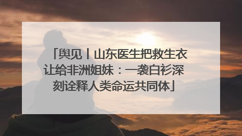 舆见丨山东医生把救生衣让给非洲姐妹：一袭白衫深刻诠释人类命运共同体