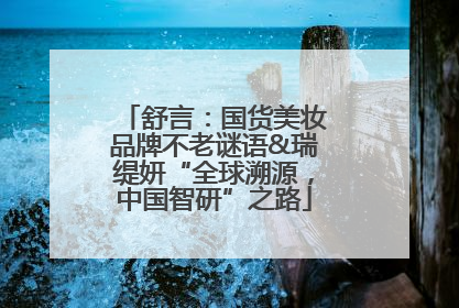 舒言：国货美妆品牌不老谜语&瑞缇妍“全球溯源，中国智研”之路