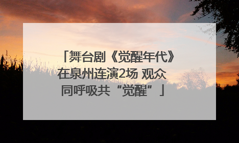 舞台剧《觉醒年代》在泉州连演2场 观众同呼吸共“觉醒”
