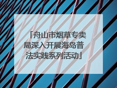 舟山市烟草专卖局深入开展海岛普法实践系列活动