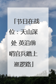 节日在战位：天山深处 英沿前哨官兵踏上巡逻路