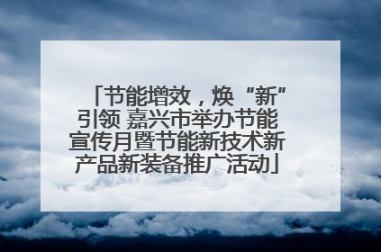 节能增效，焕“新”引领 嘉兴市举办节能宣传月暨节能新技术新产品新装备推广活动