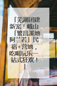 芜湖团建新宠！峨山「繁昌溪地阿兰若」民宿+营地，吃喝玩乐一站式狂欢！