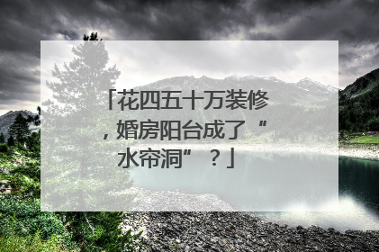 花四五十万装修，婚房阳台成了“水帘洞”？