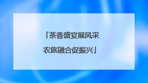茶香盛宴展风采 农旅融合促振兴