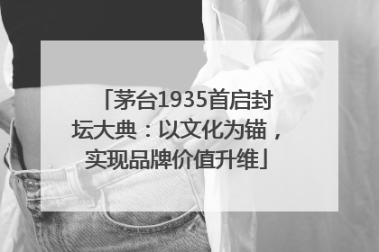 茅台1935首启封坛大典：以文化为锚，实现品牌价值升维