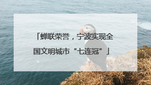 蝉联荣誉，宁波实现全国文明城市“七连冠”
