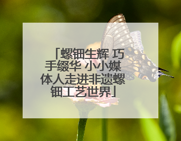 螺钿生辉 巧手缀华 小小媒体人走进非遗螺钿工艺世界