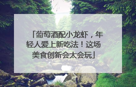 葡萄酒配小龙虾，年轻人爱上新吃法！这场美食创新会太会玩