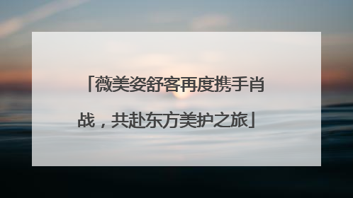 薇美姿舒客再度携手肖战，共赴东方美护之旅