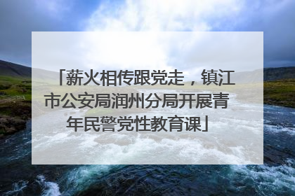 薪火相传跟党走，镇江市公安局润州分局开展青年民警党性教育课