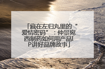 藏在左归丸里的“爱情密码”：仲景宛西制药如何用产品IP讲好品牌故事
