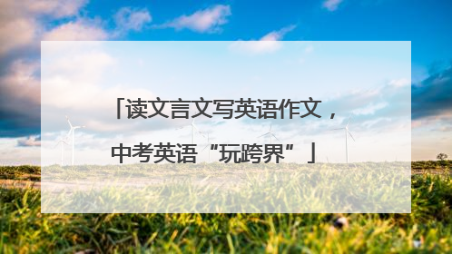 读文言文写英语作文，中考英语“玩跨界”