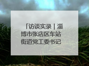 访谈实录｜淄博市张店区车站街道党工委书记王晓东专访