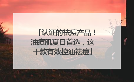 认证的祛痘产品！油痘肌夏日首选，这十款有效控油祛痘