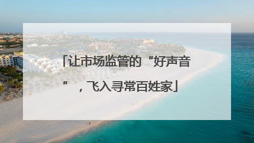 让市场监管的“好声音”，飞入寻常百姓家