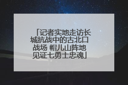 记者实地走访长城抗战中的古北口战场 帽儿山阵地见证七勇士忠魂