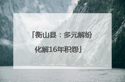 衡山县：多元解纷化解16年积怨
