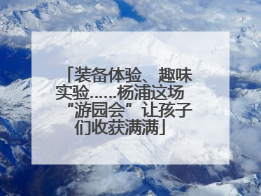 装备体验、趣味实验……杨浦这场“游园会”让孩子们收获满满