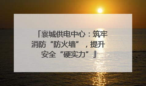 襄城供电中心：筑牢消防“防火墙”，提升安全“硬实力”