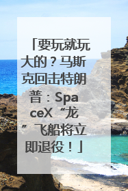 要玩就玩大的？马斯克回击特朗普：SpaceX“龙”飞船将立即退役！