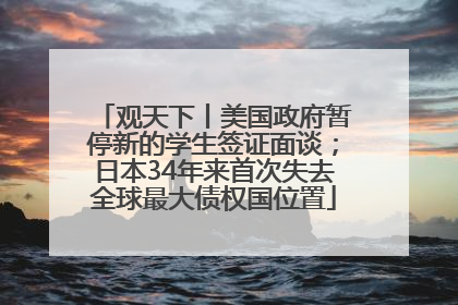 观天下丨美国政府暂停新的学生签证面谈；日本34年来首次失去全球最大债权国位置